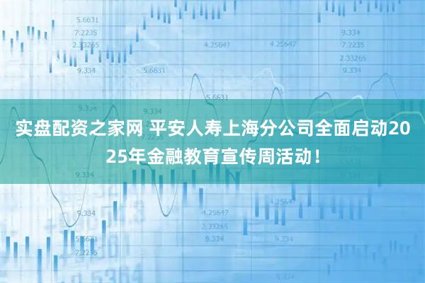 实盘配资之家网 平安人寿上海分公司全面启动2025年金融教育宣传周活动！