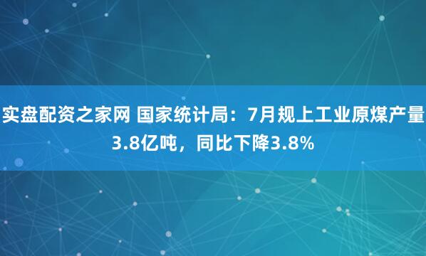 实盘配资之家网 国家统计局：7月规上工业原煤产量3.8亿吨，同比下降3.8%