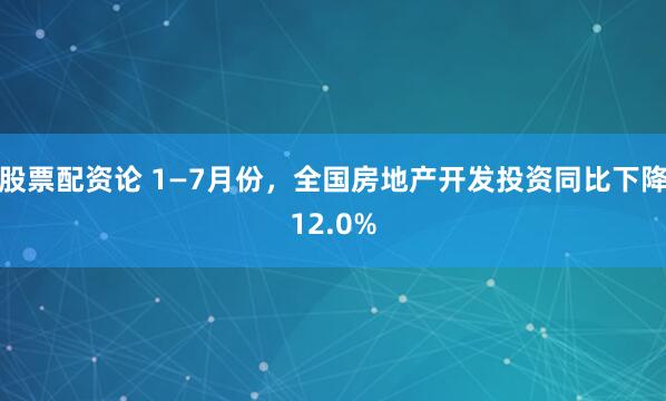股票配资论 1—7月份，全国房地产开发投资同比下降12.0%