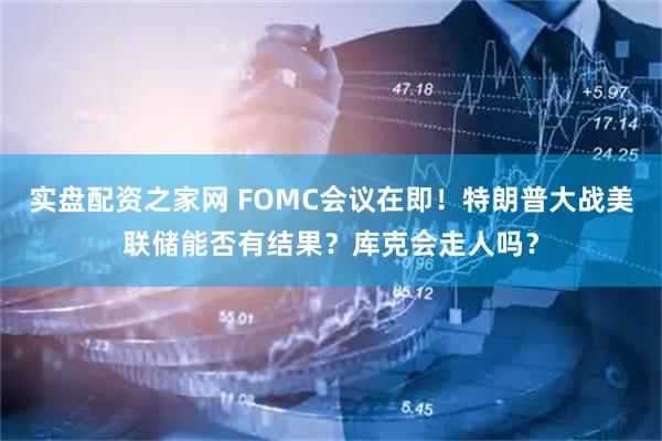 实盘配资之家网 FOMC会议在即！特朗普大战美联储能否有结果？库克会走人吗？
