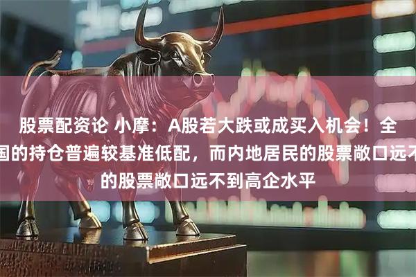 股票配资论 小摩：A股若大跌或成买入机会！全球基金对中国的持仓普遍较基准低配，而内地居民的股票敞口远不到高企水平