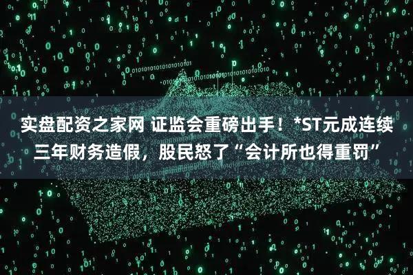 实盘配资之家网 证监会重磅出手！*ST元成连续三年财务造假，股民怒了“会计所也得重罚”