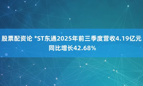 股票配资论 *ST东通2025年前三季度营收4.19亿元 同比增长42.68%