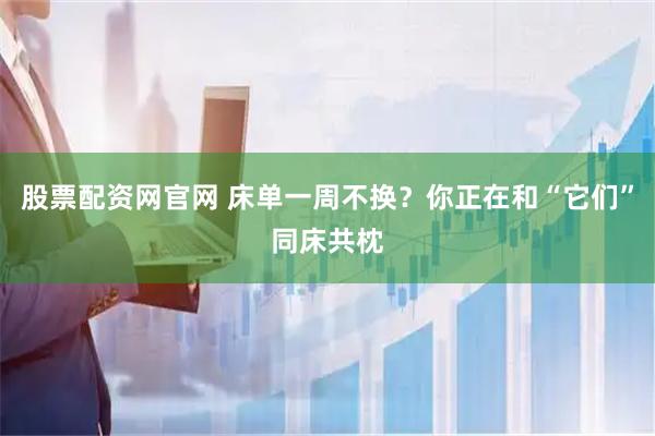 股票配资网官网 床单一周不换？你正在和“它们”同床共枕